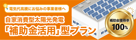 電気代高騰にお悩みの事業者様へ　自家消費型太陽光発電「補助金活用」型プラン