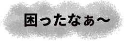 「困ったなぁ～」